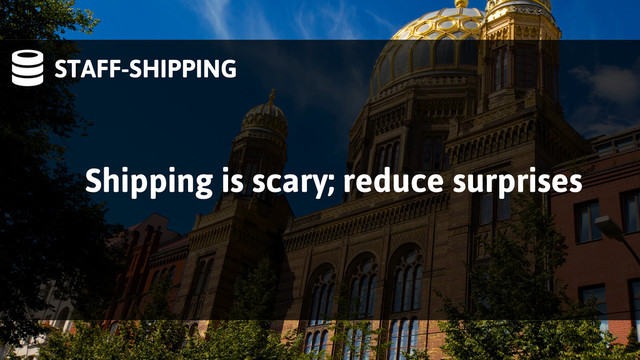 STAFF-SHIPPING
Shipping is scary; reduce surprises
