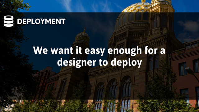 DEPLOYMENT
We want it easy enough for a
designer to deploy
