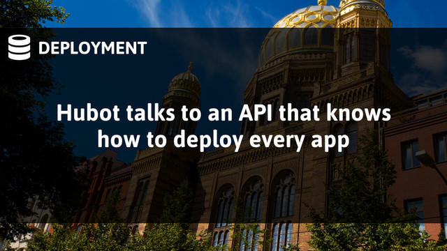 DEPLOYMENT
Hubot talks to an API that knows
how to deploy every app
