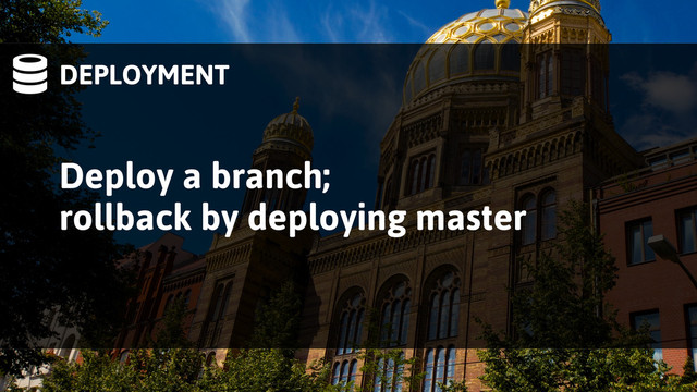DEPLOYMENT
Deploy a branch;
rollback by deploying master
