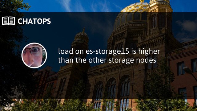  CHATOPS
load on es-storage15 is higher
than the other storage nodes
