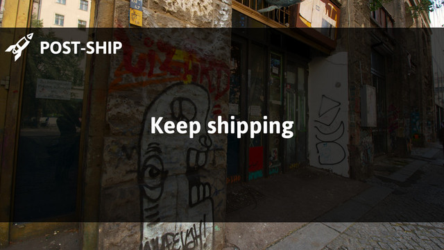  POST-SHIP
Keep shipping
