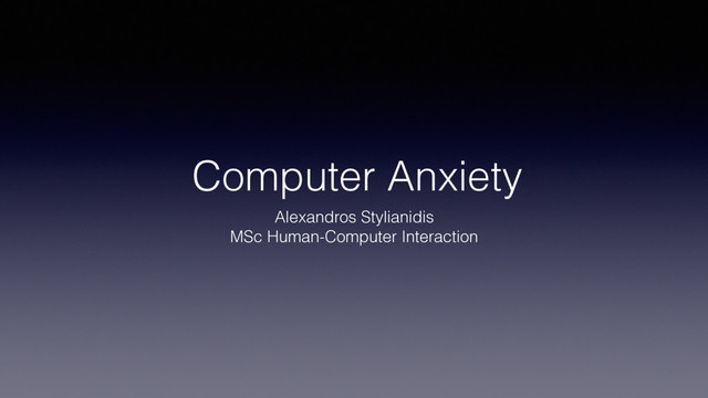 Computer Anxiety
Alexandros Stylianidis
MSc Human-Computer Interaction
