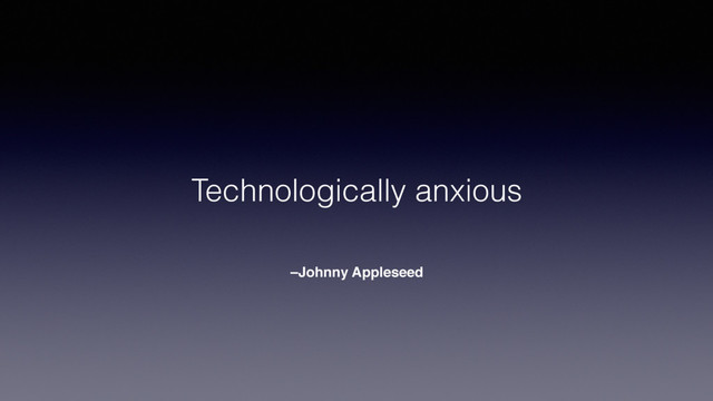 –Johnny Appleseed
Technologically anxious
