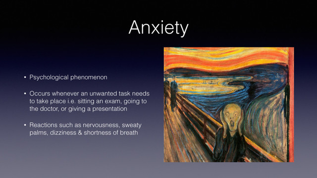 Anxiety
• Psychological phenomenon
• Occurs whenever an unwanted task needs
to take place i.e. sitting an exam, going to
the doctor, or giving a presentation
• Reactions such as nervousness, sweaty
palms, dizziness & shortness of breath
