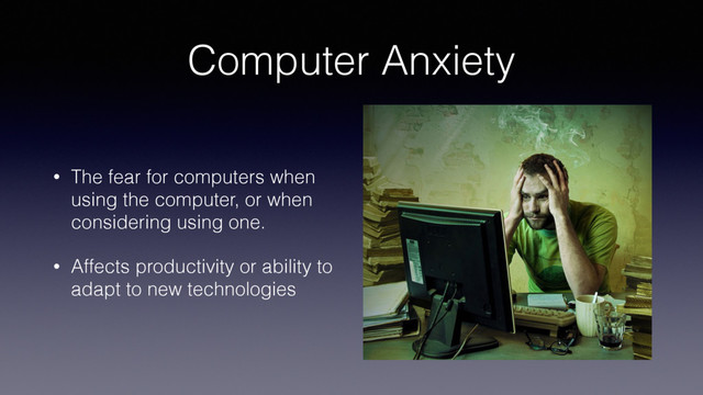 Computer Anxiety
• The fear for computers when
using the computer, or when
considering using one.
• Affects productivity or ability to
adapt to new technologies
