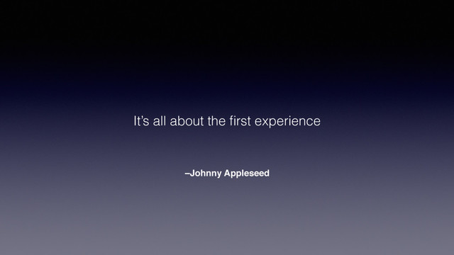 –Johnny Appleseed
It’s all about the ﬁrst experience
