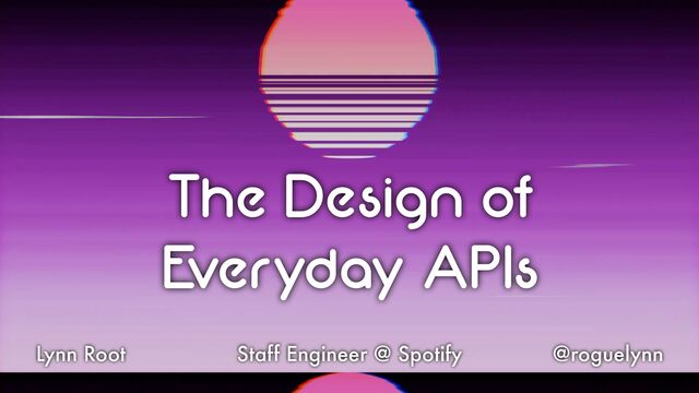 The Design of


Everyday APIs
Lynn Root @roguelynn
Staff Engineer @ Spotify
