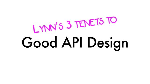 Good API Design
LYNN’S 3 TENETS TO

