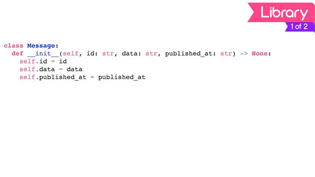1 of 2
class Message:
def __init__(self, id: str, data: str, published_at: str) -> None:
self.id = id
self.data = data
self.published_at = published_at
Library

