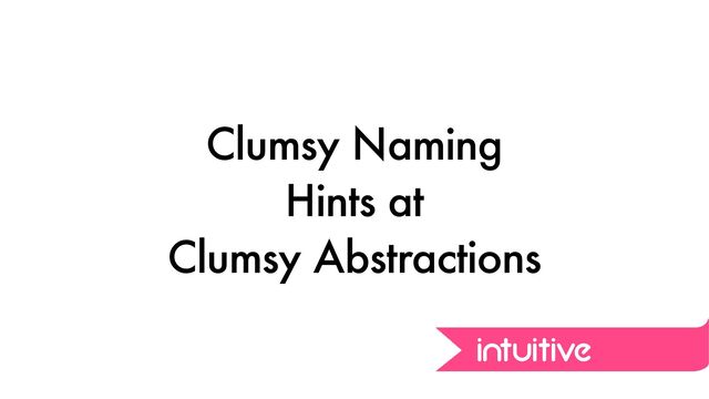 Clumsy Naming


Hints at


Clumsy Abstractions
intuitive
