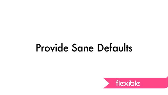 Provide Sane Defaults
flexible
