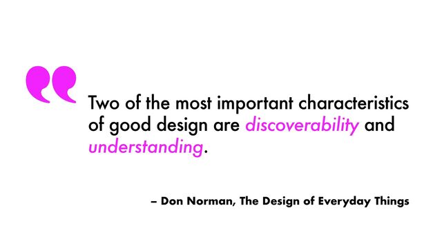 – Don Norman, The Design of Everyday Things
Two of the most important characteristics
of good design are discoverability and
understanding.
