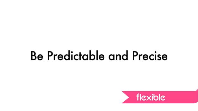 Be Predictable and Precise
flexible
