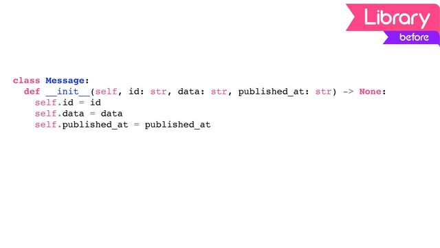 class Message:
def __init__(self, id: str, data: str, published_at: str) -> None:
self.id = id
self.data = data
self.published_at = published_at
before
Library
