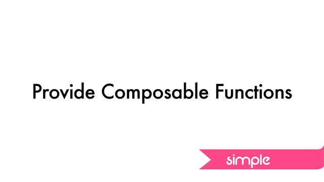 Provide Composable Functions
simple
