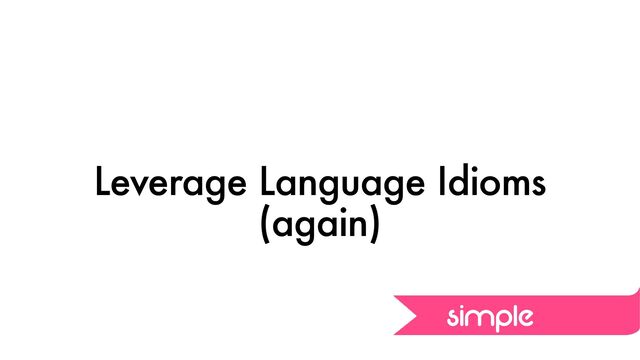 Leverage Language Idioms
(again)
simple
