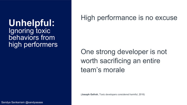 Unhelpful:
Ignoring toxic
behaviors from
high performers
High performance is no excuse
One strong developer is not
worth sacrificing an entire
team’s morale
(Joseph Gefroh, Toxic developers considered harmful, 2016)
Sandya Sankarram @sandyaaaas
