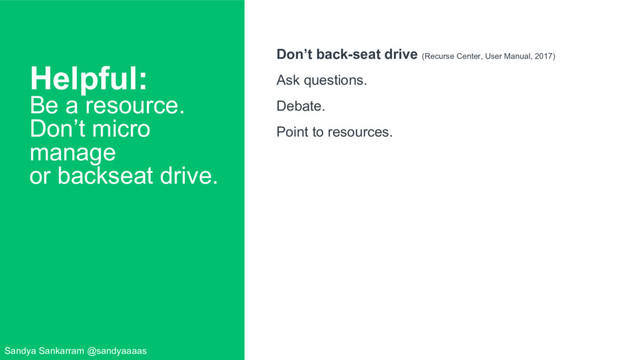 Helpful:
Be a resource.
Don’t micro
manage
or backseat drive.
Don’t back-seat drive (Recurse Center, User Manual, 2017)
Ask questions.
Debate.
Point to resources.
Sandya Sankarram @sandyaaaas
