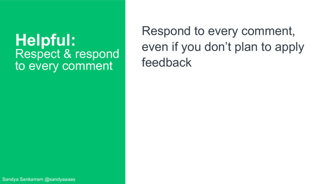 Helpful:
Respect & respond
to every comment
Respond to every comment,
even if you don’t plan to apply
feedback
Sandya Sankarram @sandyaaaas
