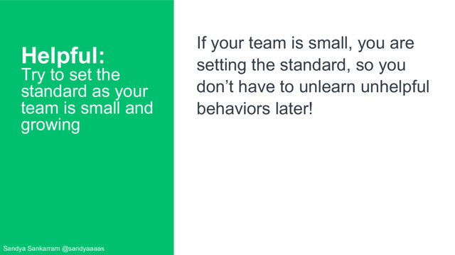 Helpful:
Try to set the
standard as your
team is small and
growing
If your team is small, you are
setting the standard, so you
don’t have to unlearn unhelpful
behaviors later!
Sandya Sankarram @sandyaaaas
