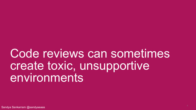 5
Code reviews can sometimes
create toxic, unsupportive
environments
Sandya Sankarram @sandyaaaas
