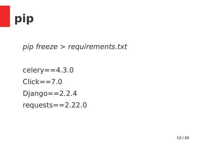 13 / 20
pip
pip freeze > requirements.txt
celery==4.3.0
Click==7.0
Django==2.2.4
requests==2.22.0

