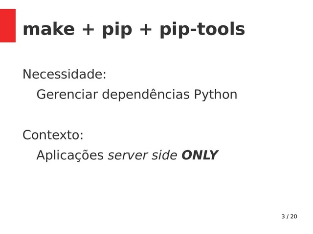 3 / 20
make + pip + pip-tools
Necessidade:
Gerenciar dependências Python
Contexto:
Aplicações server side ONLY
