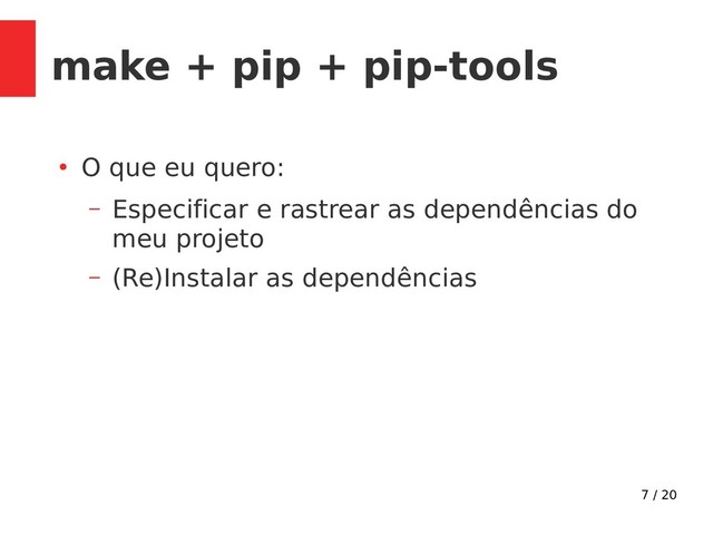 7 / 20
make + pip + pip-tools
●
O que eu quero:
– Especificar e rastrear as dependências do
meu projeto
– (Re)Instalar as dependências
