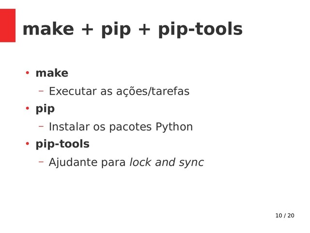 10 / 20
make + pip + pip-tools
●
make
– Executar as ações/tarefas
●
pip
– Instalar os pacotes Python
●
pip-tools
– Ajudante para lock and sync
