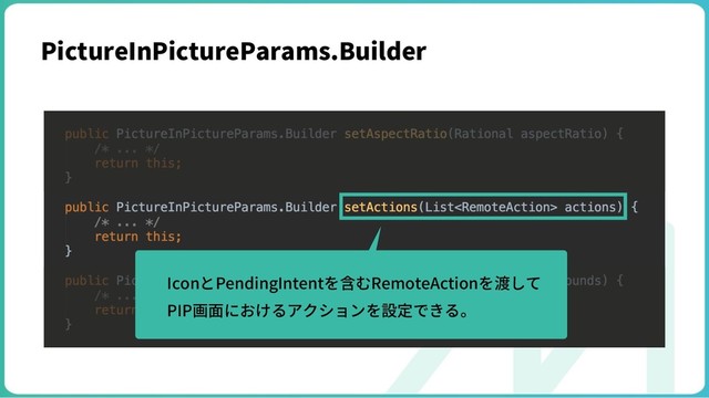 PictureInPictureParams.Builder
IconとPendingIntentを含むRemoteActionを渡して
PIP画⾯におけるアクションを設定できる。
