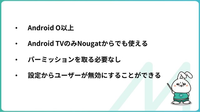 • Android O以上
• Android TVのみNougatからでも使える
• パーミッションを取る必要なし
• 設定からユーザーが無効にすることができる
