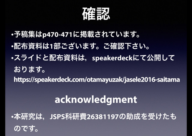 ֬ೝ
•༧ߘू͸p470-471ʹܝࡌ͞Ε͍ͯ·͢ɻ
•഑෍ࢿྉ͸1෦͍͟͝·͢ɻ֬͝ೝԼ͍͞ɻ
•εϥΠυͱ഑෍ࢿྉ͸ɼspeakerdeckʹͯެ։ͯ͠
͓Γ·͢ɻ
https://speakerdeck.com/otamayuzak/jasele2016-saitama
acknowledgment
•ຊݚڀ͸ɼJSPSՊݚඅ26381197ͷॿ੒Λड͚ͨ΋
ͷͰ͢ɻ
