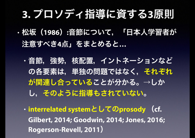 3. ϓϩισΟࢦಋʹࢿ͢Δ3ݪଇ
• দࡔʢ1986ʣ:Իઅʹ͍ͭͯɼʮ೔ຊਓֶशऀ͕
஫ҙ͢΂͖4఺ʯΛ·ͱΊΔͱ…
• Իઅɼڧ੎ɼ֩഑ஔɼΠϯτωʔγϣϯͳͲ
ͷ֤ཁૉ͸ɼ୯ಠͷ໰୊Ͱ͸ͳ͘ɼͦΕͧΕ
͕ؔ࿈͠߹͍ͬͯΔ͜ͱ͕෼͔Δɻˠ͔͠
͠ɼͦͷΑ͏ʹࢦಋ΋͞Ε͍ͯͳ͍ɻ
• interrelated systemͱͯ͠ͷprosody ʢcf.
Gilbert, 2014; Goodwin, 2014; Jones, 2016;
Rogerson-Revell, 2011ʣ
