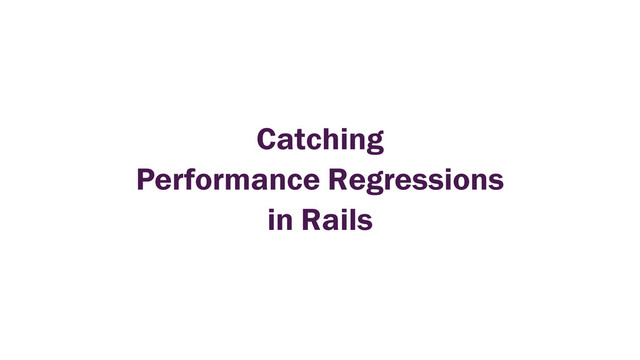 Catching
Performance Regressions
in Rails
