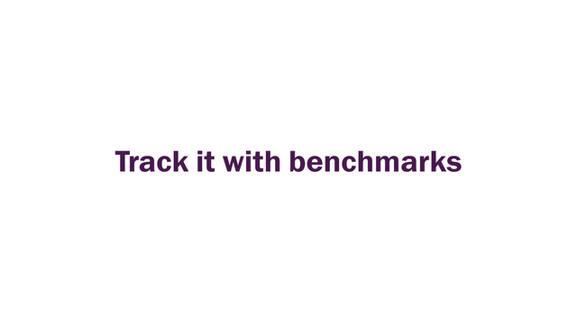 Track it with benchmarks

