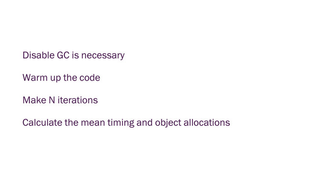 Disable GC is necessary
Warm up the code
Make N iterations
Calculate the mean timing and object allocations
