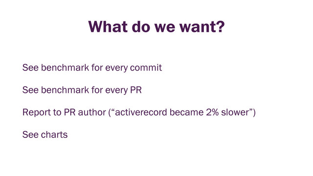 What do we want?
See benchmark for every commit
See benchmark for every PR
Report to PR author (“activerecord became 2% slower”)
See charts
