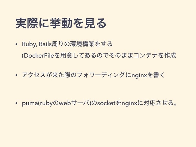 ࣮ࡍʹڍಈΛݟΔ
• Ruby, RailsपΓͷ؀ڥߏஙΛ͢Δ 
(DockerFileΛ༻ҙͯ͋͠ΔͷͰͦͷ··ίϯςφΛ࡞੒
• ΞΫηε͕དྷͨࡍͷϑΥϫʔσΟϯάʹnginxΛॻ͘ 
• puma(rubyͷwebαʔό)ͷsocketΛnginxʹରԠͤ͞Δɻ
