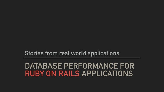 DATABASE PERFORMANCE FOR
RUBY ON RAILS APPLICATIONS
Stories from real world applications

