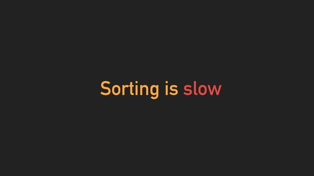 Sorting is slow

