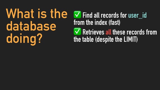 What is the
database
doing?
✅ Find all records for user_id
from the index (fast)
✅ Retrieves all these records from
the table (despite the LIMIT)
