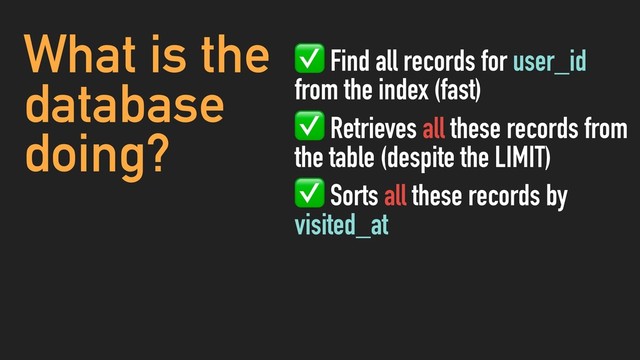 What is the
database
doing?
✅ Find all records for user_id
from the index (fast)
✅ Retrieves all these records from
the table (despite the LIMIT)
✅ Sorts all these records by
visited_at
