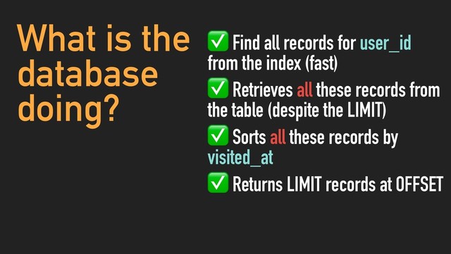 What is the
database
doing?
✅ Find all records for user_id
from the index (fast)
✅ Retrieves all these records from
the table (despite the LIMIT)
✅ Sorts all these records by
visited_at
✅ Returns LIMIT records at OFFSET
