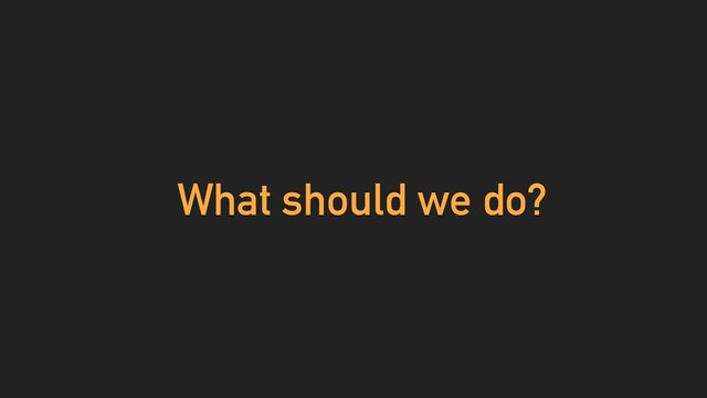What should we do?

