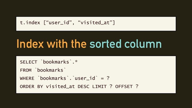 t.index [“user_id”, “visited_at”]
SELECT `bookmarks`.*
FROM `bookmarks`
WHERE `bookmarks`.`user_id` = ?
ORDER BY visited_at DESC LIMIT ? OFFSET ?
Index with the sorted column
