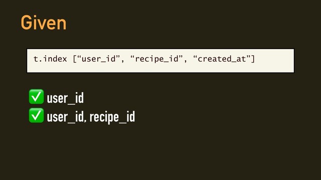 t.index [“user_id”, “recipe_id”, “created_at”]
Given
✅ user_id
✅ user_id, recipe_id
