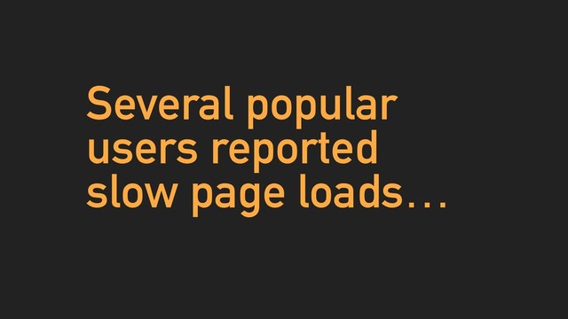 Several popular
users reported
slow page loads…
