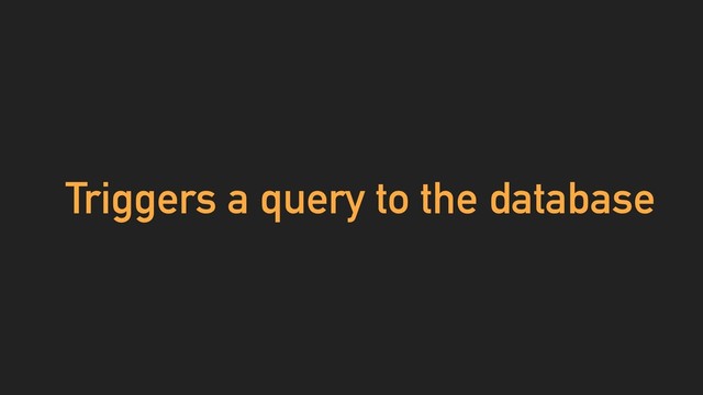 Triggers a query to the database
