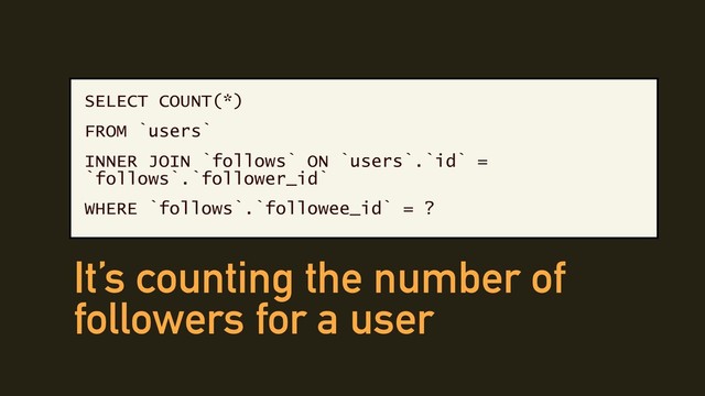 SELECT COUNT(*)
FROM `users`
INNER JOIN `follows` ON `users`.`id` =
`follows`.`follower_id`
WHERE `follows`.`followee_id` = ?
It’s counting the number of
followers for a user
